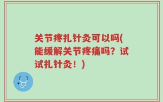 关节疼扎针灸可以吗(能缓解关节疼痛吗？试试扎针灸！)
