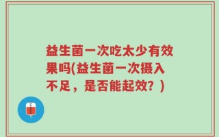 益生菌一次吃太少有效果吗(益生菌一次摄入不足，是否能起效？)