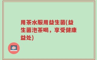 用茶水服用益生菌(益生菌泡茶喝，享受健康益处)