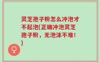灵芝孢子粉怎么冲泡才不起泡(正确冲泡灵芝孢子粉，无泡沫不难！)