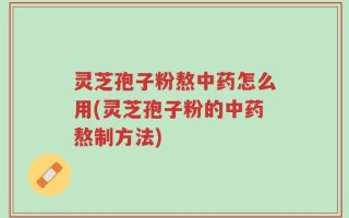 灵芝孢子粉熬中药怎么用(灵芝孢子粉的中药熬制方法)