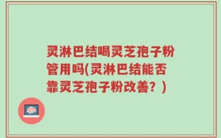 灵淋巴结喝灵芝孢子粉管用吗(灵淋巴结能否靠灵芝孢子粉改善？)