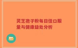 灵芝孢子粉每日佳口服量与健康益处分析