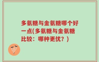 多氨糖与金氨糖哪个好一点(多氨糖与金氨糖比较：哪种更优？)