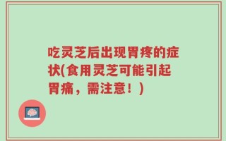 吃灵芝后出现胃疼的症状(食用灵芝可能引起胃痛，需注意！)
