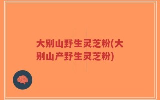 大别山野生灵芝粉(大别山产野生灵芝粉)