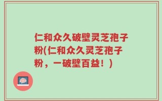 仁和众久破壁灵芝孢子粉(仁和众久灵芝孢子粉，一破壁百益！)