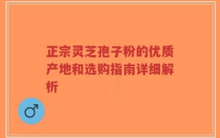 正宗灵芝孢子粉的优质产地和选购指南详细解析