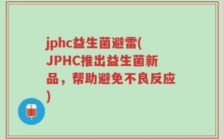 jphc益生菌避雷(JPHC推出益生菌新品，帮助避免不良反应)