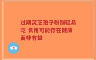 过期灵芝孢子粉别轻易吃 食用可能存在健康而非有益