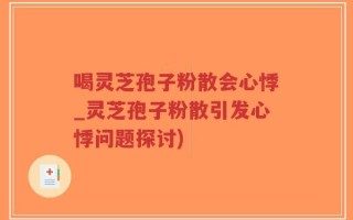 喝灵芝孢子粉散会心悸_灵芝孢子粉散引发心悸问题探讨)