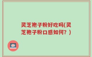 灵芝袍子粉好吃吗(灵芝袍子粉口感如何？)