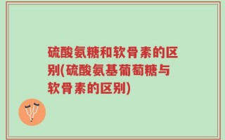硫酸氨糖和软骨素的区别(硫酸氨基葡萄糖与软骨素的区别)