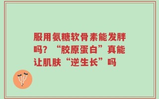 服用氨糖软骨素能发胖吗？“胶原蛋白”真能让肌肤“逆生长”吗