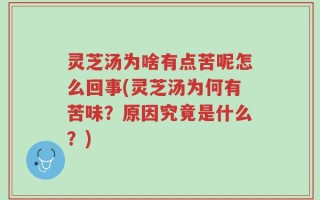 灵芝汤为啥有点苦呢怎么回事(灵芝汤为何有苦味？原因究竟是什么？)