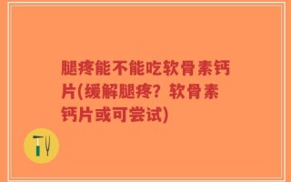 腿疼能不能吃软骨素钙片(缓解腿疼？软骨素钙片或可尝试)