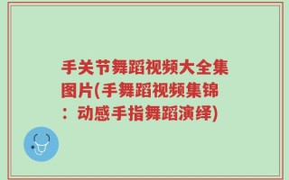 手关节舞蹈视频大全集图片(手舞蹈视频集锦：动感手指舞蹈演绎)