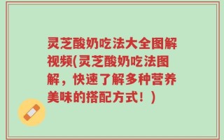 灵芝酸奶吃法大全图解视频(灵芝酸奶吃法图解，快速了解多种营养美味的搭配方式！)