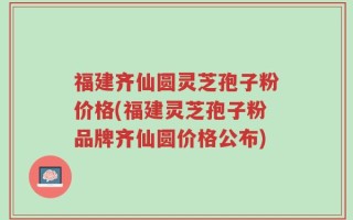 福建齐仙圆灵芝孢子粉价格(福建灵芝孢子粉品牌齐仙圆价格公布)