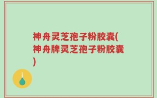 神舟灵芝孢子粉胶囊(神舟牌灵芝孢子粉胶囊)