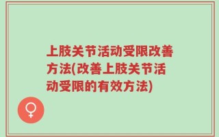 上肢关节活动受限改善方法(改善上肢关节活动受限的有效方法)