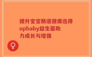 提升宝宝肠道健康选择upbaby益生菌助力成长与增强