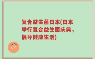 复合益生菌日本(日本举行复合益生菌庆典，倡导健康生活)