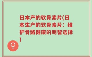 日本产的软骨素片(日本生产的软骨素片：维护骨骼健康的明智选择)