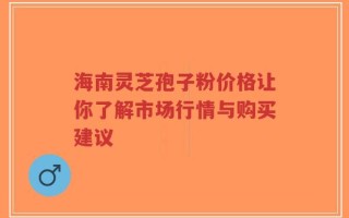 海南灵芝孢子粉价格让你了解市场行情与购买建议