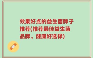 效果好点的益生菌牌子推荐(推荐最佳益生菌品牌，健康好选择)