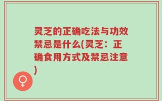 灵芝的正确吃法与功效禁忌是什么(灵芝：正确食用方式及禁忌注意)