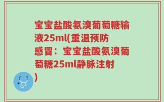 宝宝盐酸氨溴葡萄糖输液25ml(重温预防感冒：宝宝盐酸氨溴葡萄糖25ml静脉注射)
