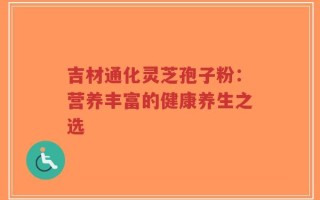 吉材通化灵芝孢子粉：营养丰富的健康养生之选