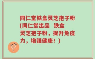 同仁堂铁盒灵芝孢子粉(同仁堂出品  铁盒灵芝孢子粉，提升免疫力，增强健康！)