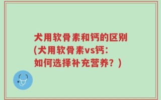 犬用软骨素和钙的区别(犬用软骨素vs钙：如何选择补充营养？)