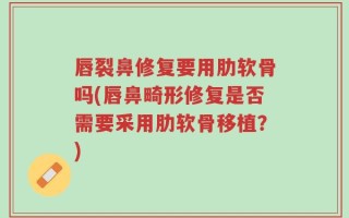 唇裂鼻修复要用肋软骨吗(唇鼻畸形修复是否需要采用肋软骨移植？)