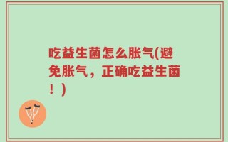 吃益生菌怎么胀气(避免胀气，正确吃益生菌！)