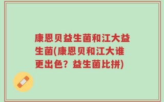 康恩贝益生菌和江大益生菌(康恩贝和江大谁更出色？益生菌比拼)