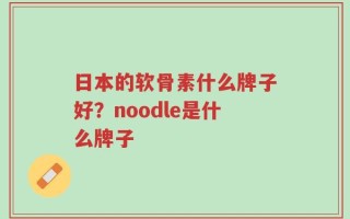 日本的软骨素什么牌子好？noodle是什么牌子