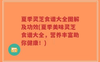 夏季灵芝食谱大全图解及功效(夏季美味灵芝食谱大全，营养丰富助你健康！)