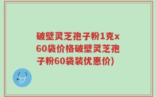 破壁灵芝孢子粉1克x60袋价格破壁灵芝孢子粉60袋装优惠价)