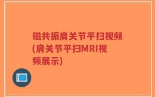 磁共振肩关节平扫视频(肩关节平扫MRI视频展示)