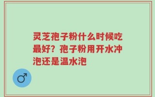 灵芝孢子粉什么时候吃最好？孢子粉用开水冲泡还是温水泡