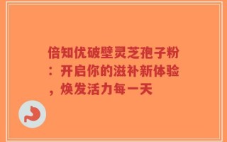 倍知优破壁灵芝孢子粉：开启你的滋补新体验，焕发活力每一天