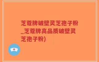 芝蔻牌破壁灵芝孢子粉_芝蔻牌高品质破壁灵芝孢子粉)