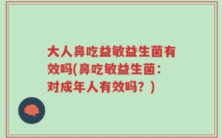 大人鼻吃益敏益生菌有效吗(鼻吃敏益生菌：对成年人有效吗？)