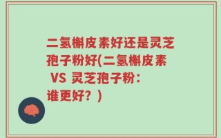 二氢槲皮素好还是灵芝孢子粉好(二氢槲皮素 VS 灵芝孢子粉：谁更好？)