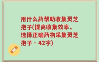 用什么药帮助收集灵芝孢子(提高收集效率，选择正确药物采集灵芝孢子 - 42字)