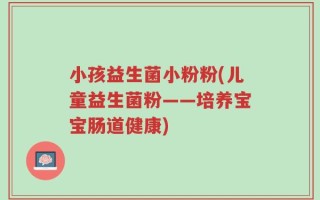 小孩益生菌小粉粉(儿童益生菌粉——培养宝宝肠道健康)