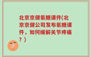 北京京健氨糖课件(北京京健公司发布氨糖课件，如何缓解关节疼痛？)